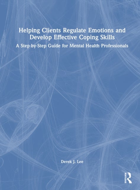 Helping Clients Regulate Emotions and Develop Effective Coping Skills - A Step-by-Step Guide for Mental Health Professionals
