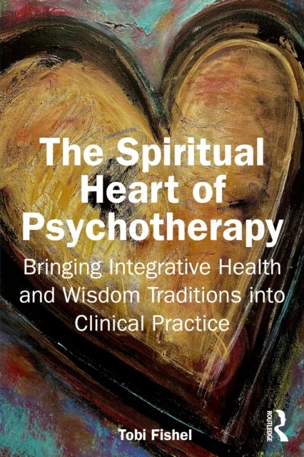 The Spiritual Heart of Psychotherapy - Bringing Integrative Health and Wisdom Traditions into Clinical Practice