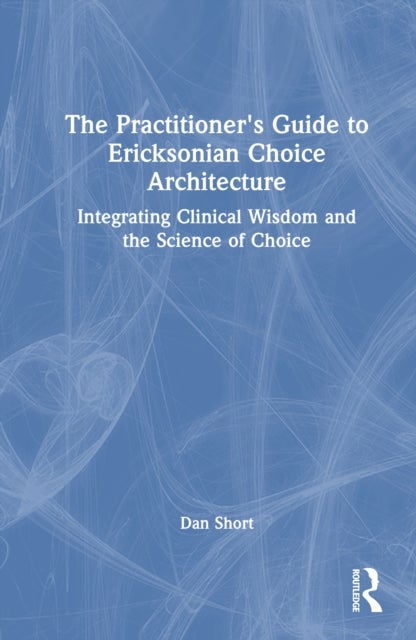 The Practitioner's Guide to Ericksonian Choice Architecture - Integrating Clinical Wisdom and the Science of Choice