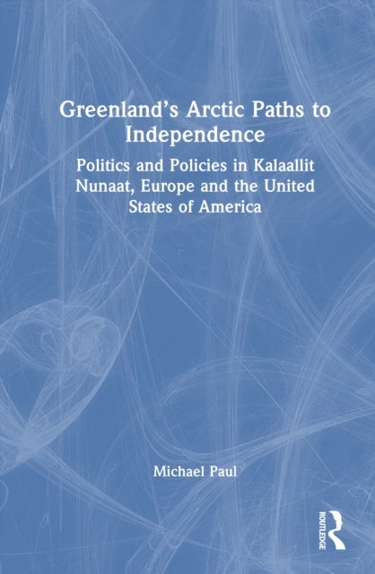 Greenland’s Arctic Paths to Independence - Politics and Policies in Kalaallit Nunaat, Europe and the United States of America