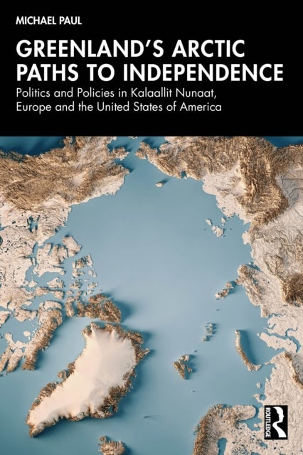 Greenland’s Arctic Paths to Independence - Politics and Policies in Kalaallit Nunaat, Europe and the United States of America