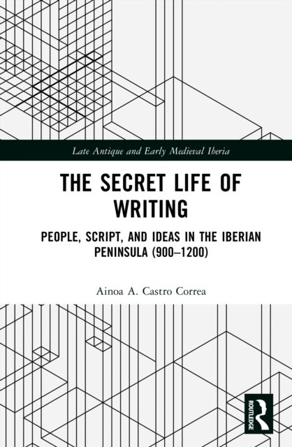 The Secret Life of Writing - People, Script, and Ideas in the Iberian Peninsula (900–1200)