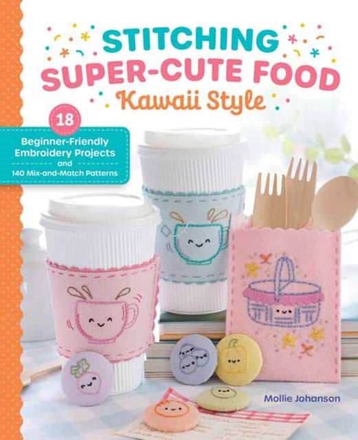 Stitching Super-Cute Food Kawaii Style - 18 Beginner-Friendly Embroidery Projects and 140 Mix-and-Match Patterns