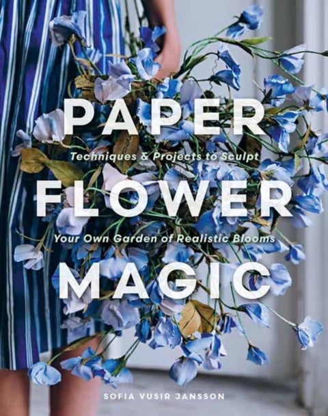 Paper Flower Magic - Techniques & Projects to Sculpt Your Own Garden of Realistic Blooms