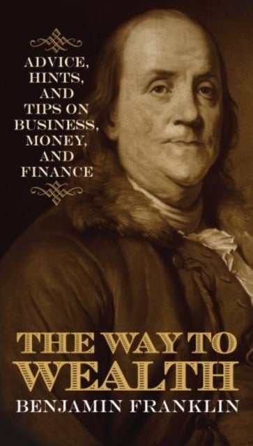 The Way to Wealth - Advice, Hints, and Tips on Business, Money, and Finance