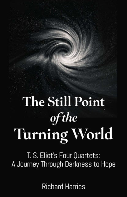 Still Point of the Turning World, The - T. S. Eliot's Four Quartets ? A Journey Through Darkness to Hope