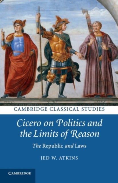 Cicero on Politics and the Limits of Reason - The Republic and Laws