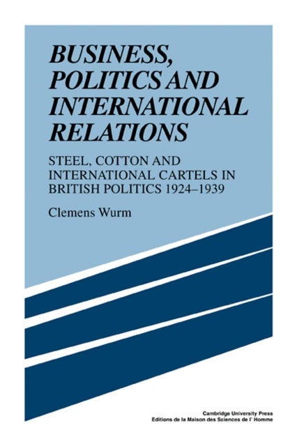 Business, Politics and International Relations - Steel, Cotton and International Cartels in British Politics, 1924–1939