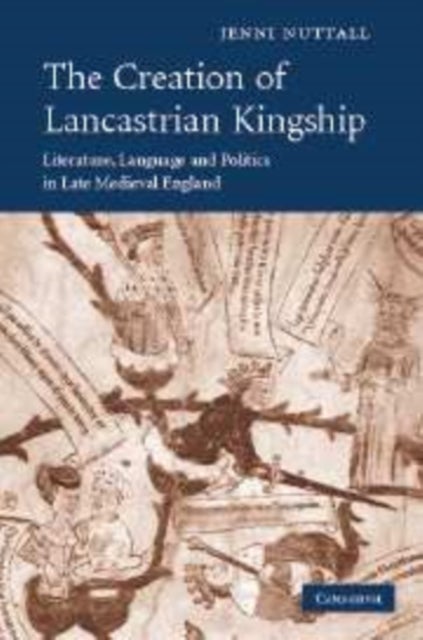 The Creation of Lancastrian Kingship - Literature, Language and Politics in Late Medieval England
