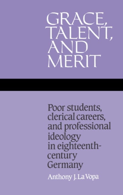 Grace, Talent, and Merit - Poor Students, Clerical Careers, and Professional Ideology in Eighteenth-Century Germany