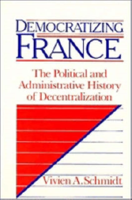 Democratizing France - The Political and Administrative History of Decentralization