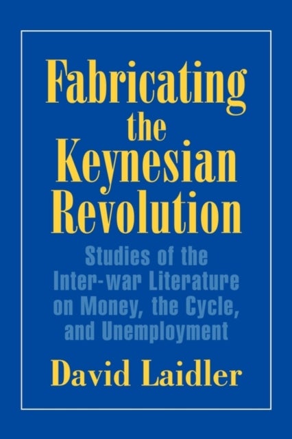 Fabricating the Keynesian Revolution - Studies of the Inter-war Literature on Money, the Cycle, and Unemployment