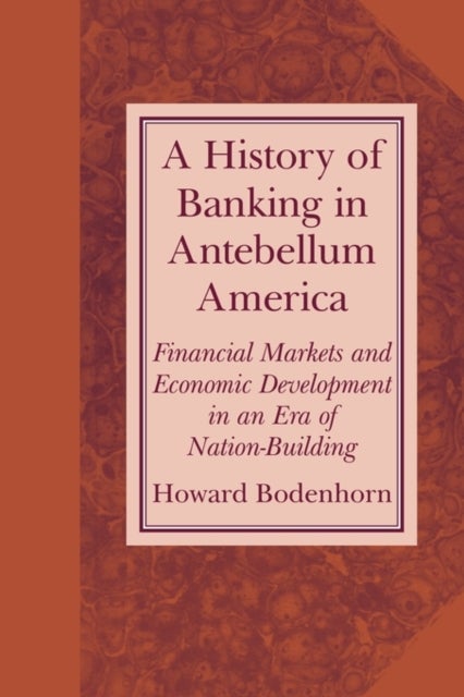 A History of Banking in Antebellum America - Financial Markets and Economic Development in an Era of Nation-Building