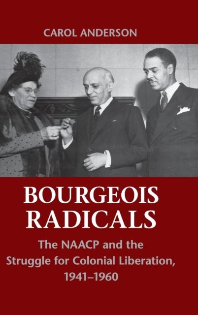Bourgeois Radicals - The NAACP and the Struggle for Colonial Liberation, 1941–1960