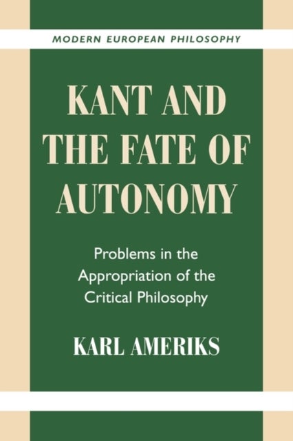Kant and the Fate of Autonomy - Problems in the Appropriation of the Critical Philosophy