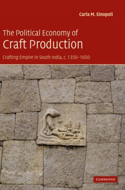 The Political Economy of Craft Production - Crafting Empire in South India, c.1350–1650