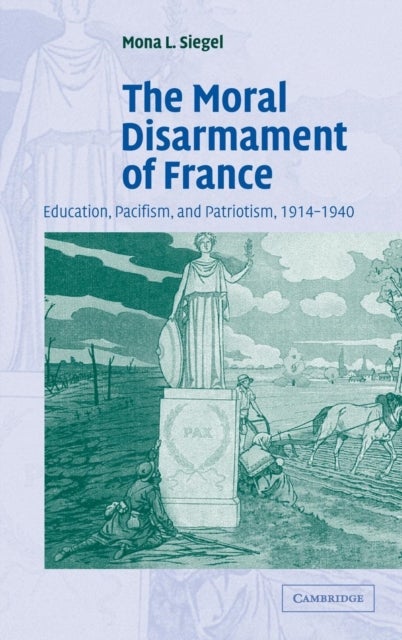 The Moral Disarmament of France - Education, Pacifism, and Patriotism, 1914–1940