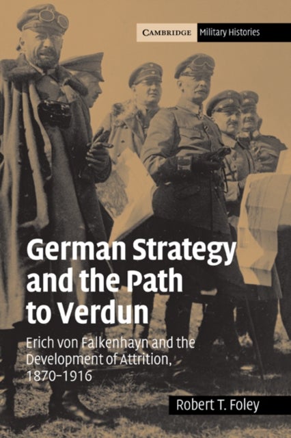 German Strategy and the Path to Verdun - Erich von Falkenhayn and the Development of Attrition, 1870–1916