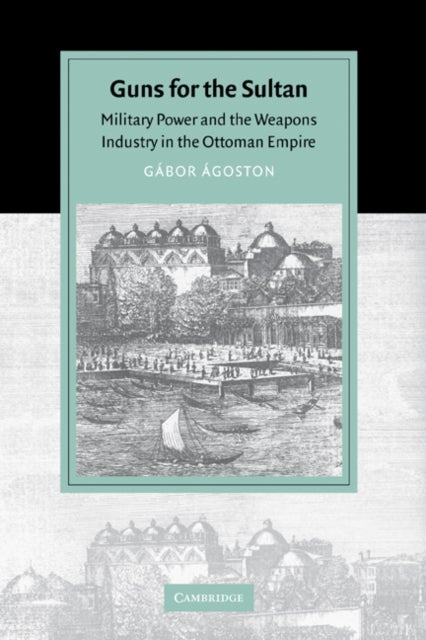 Guns for the Sultan - Military Power and the Weapons Industry in the Ottoman Empire