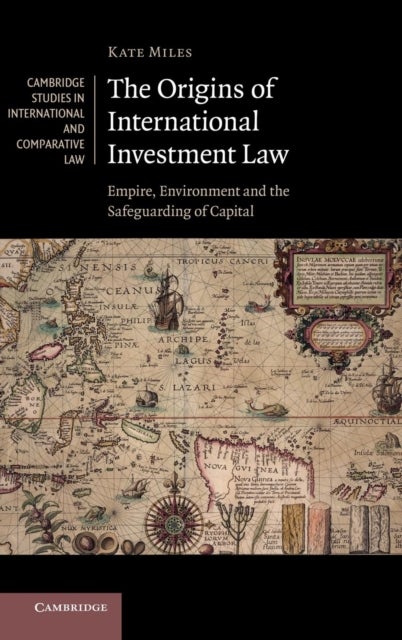The Origins of International Investment Law - Empire, Environment and the Safeguarding of Capital