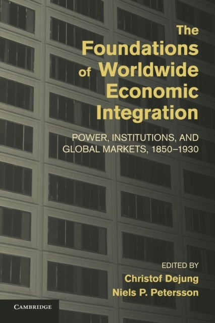 The Foundations of Worldwide Economic Integration - Power, Institutions, and Global Markets, 1850–1930