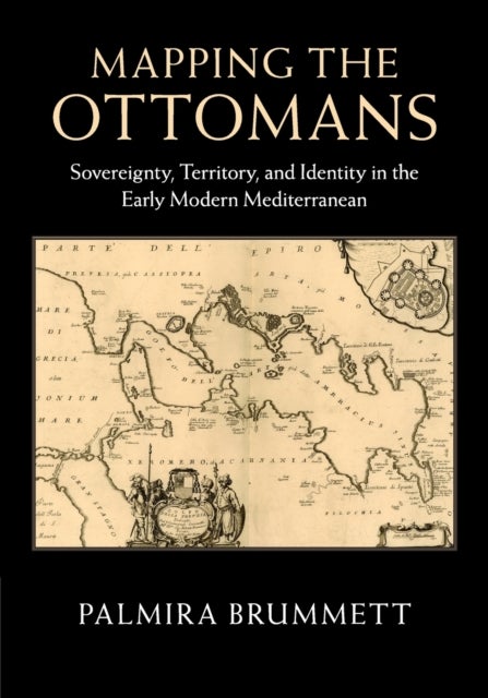 Mapping the Ottomans - Sovereignty, Territory, and Identity in the Early Modern Mediterranean