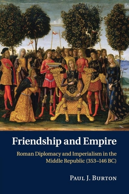Friendship and Empire - Roman Diplomacy and Imperialism in the Middle Republic (353–146 BC)