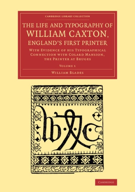 The Life and Typography of William Caxton, England's First Printer - With Evidence of his Typographical Connection with Colard Mansion, the Printer at Bruges