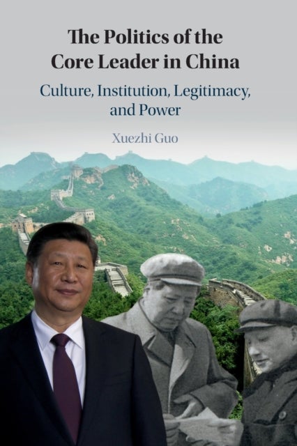 The Politics of the Core Leader in China - Culture, Institution, Legitimacy, and Power