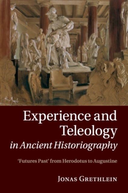 Experience and Teleology in Ancient Historiography - Futures Past from Herodotus to Augustine