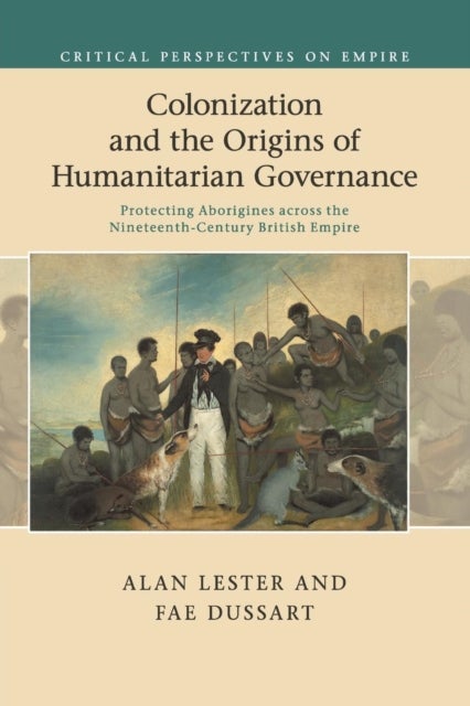 Colonization and the Origins of Humanitarian Governance - Protecting Aborigines across the Nineteenth-Century British Empire