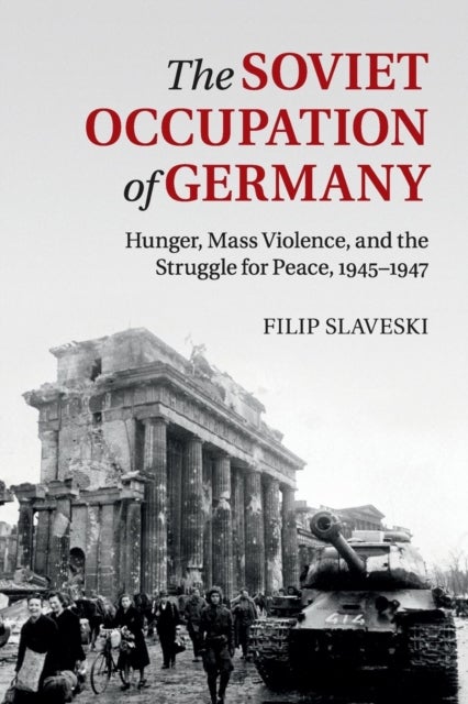 The Soviet Occupation of Germany - Hunger, Mass Violence and the Struggle for Peace, 1945–1947