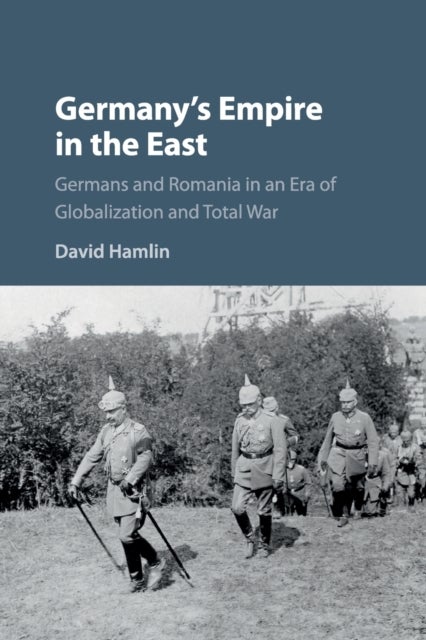 Germany''s Empire in the East - Germans and Romania in an Era of Globalization and Total War