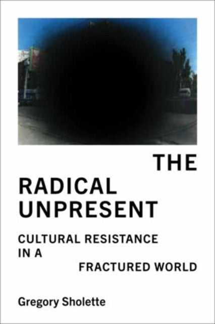 The Radical Unpresent - Cultural Resistance in a Fractured World