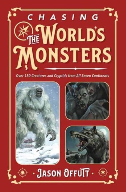Chasing the World's Monsters - Over 150 Creatures and Cryptids from All Seven Continents