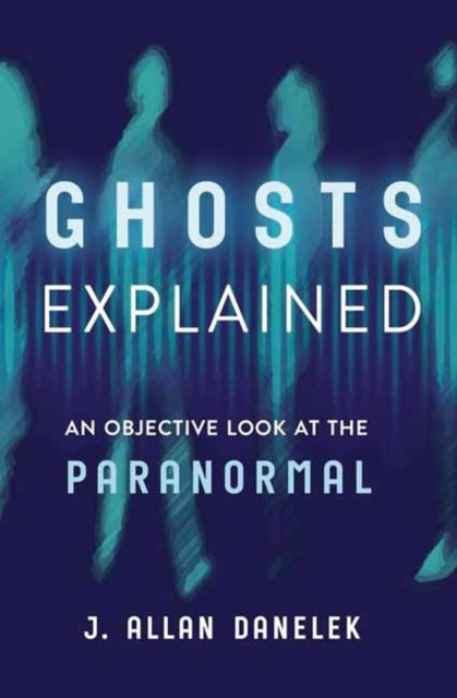 Ghosts Explained - An Objective Look at the Paranormal