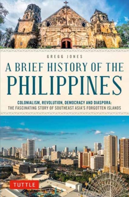 A Brief History of the Philippines - Colonialism, Revolution, Democracy and Diaspora: The Fascinating Story of Southeast Asia's Forgotten Islands