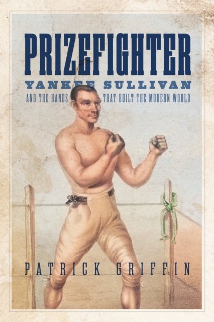 Prizefighter - Yankee Sullivan and the Hands That Built the Modern World