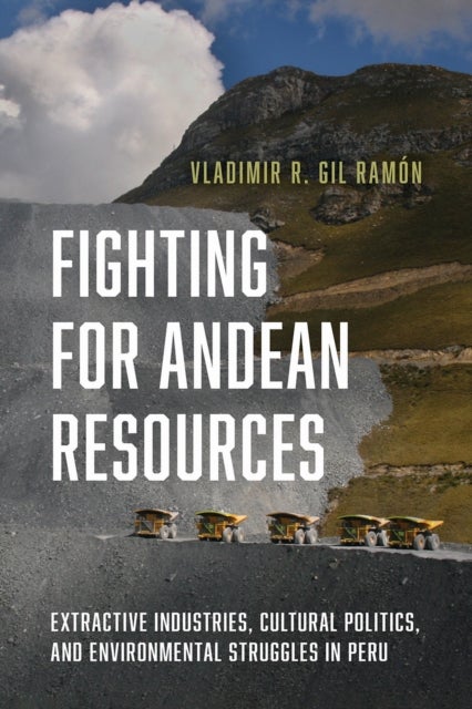 Fighting for Andean Resources - Extractive Industries, Cultural Politics, and Environmental Struggles in Peru