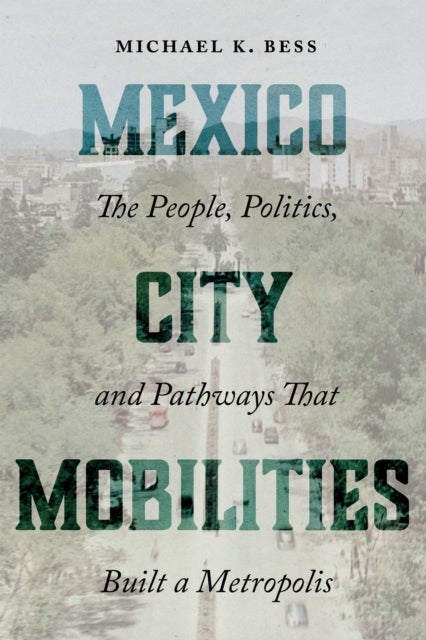 Mexico City Mobilities - The People, Politics, and Pathways That Built a Metropolis
