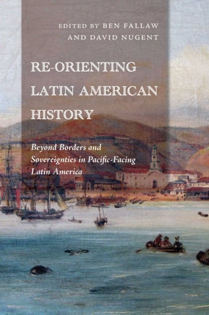 Re-Orienting Latin American History - Beyond Borders and Sovereignties in Pacific-Facing Latin America