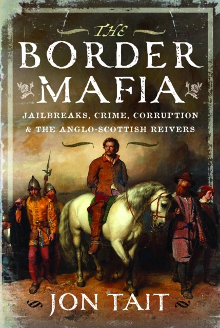 The Border Mafia - Jailbreaks, Crime, Corruption and the Anglo-Scottish Reivers
