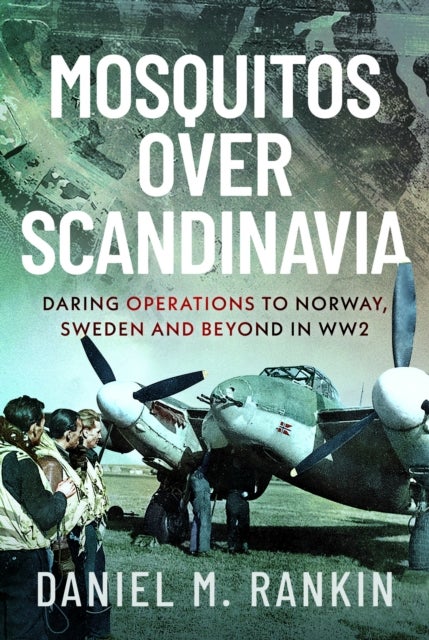 Mosquitos Over Scandinavia - Daring Operations to Norway, Sweden and beyond in WW2