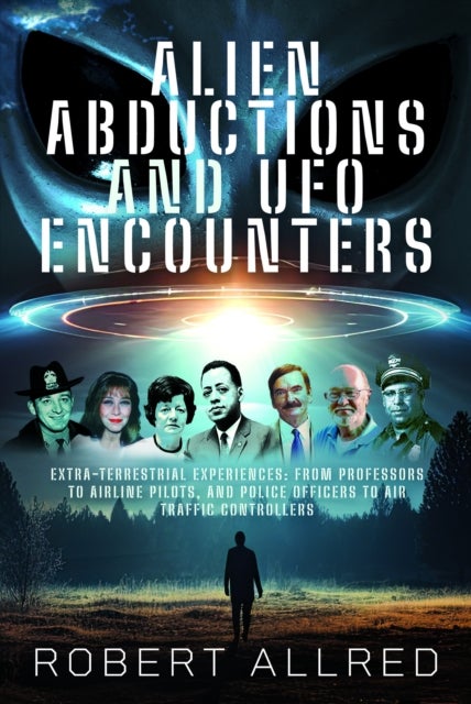 Alien Abductions and UFO Encounters - Extra-Terrestrial Experiences: From Professors to Airline Pilots, and Police Officers to Air Traffic Controllers