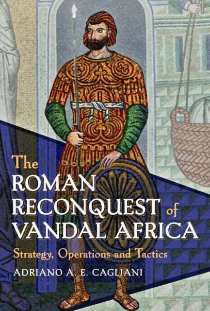 The Roman Reconquest of Vandal Africa - Strategy, Operations and Tactics
