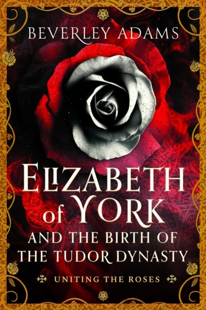 Elizabeth of York and the Birth of the Tudor Dynasty - Uniting the Roses