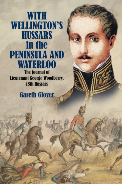 With Wellington's Hussars in the Peninsula and Waterloo - The Journal of Lieutenant George Woodberry, 18th Hussars