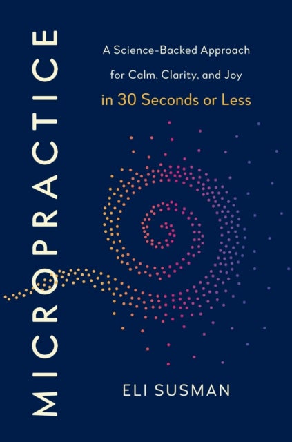 Micropractice - A Science-Backed Approach for Calm, Clarity and Joy in 30 Seconds or Less