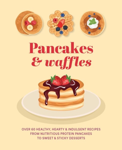 Pancakes & Waffles - Over 60 Healthy, Hearty & Indulgent Recipes from Nutritious Protein Pancakes to Sweet & Sticky Desserts