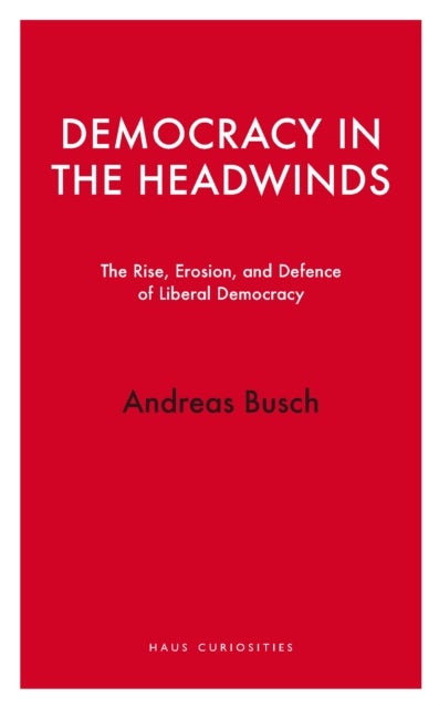 Democracy in the Headwinds - The Rise, Erosion, and Defence of Liberal Democracy